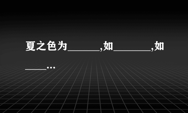 夏之色为______,如_______,如____,___ 冬之色为___,如____,如___夏之色为______,如_______,如____,___ 冬之色为___,如____,如____,____