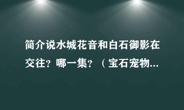 简介说水城花音和白石御影在交往？哪一集？（宝石宠物sunshine）？