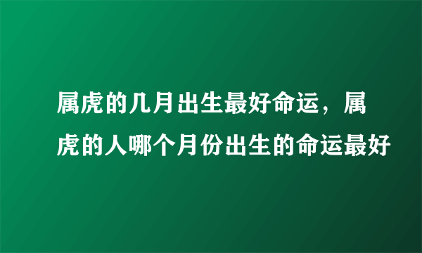 属虎的几月出生最好命运，属虎的人哪个月份出生的命运最好