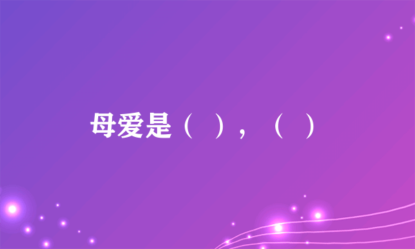 母爱是（ ），（ ）