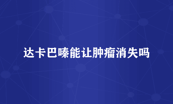 达卡巴嗪能让肿瘤消失吗