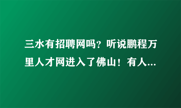 三水有招聘网吗？听说鹏程万里人才网进入了佛山！有人知道网址是什么吗！