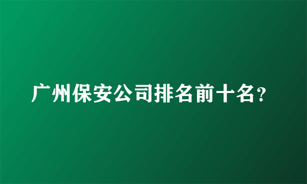 广州保安公司排名前十名？