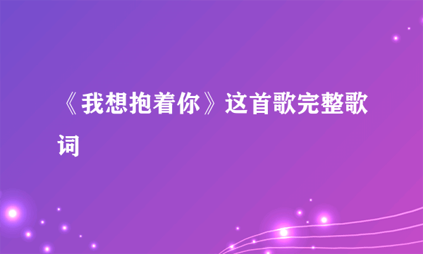 《我想抱着你》这首歌完整歌词