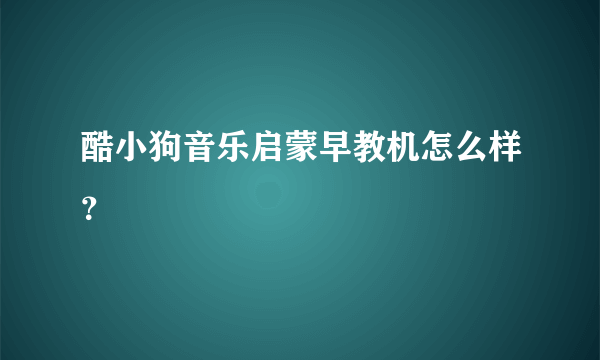 酷小狗音乐启蒙早教机怎么样？