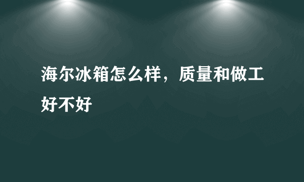 海尔冰箱怎么样，质量和做工好不好