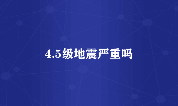 4.5级地震严重吗