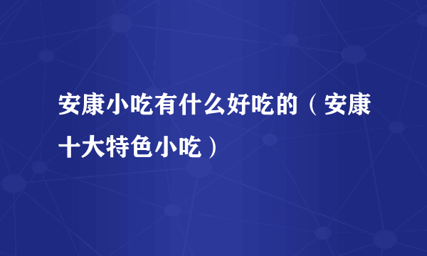 安康小吃有什么好吃的（安康十大特色小吃）