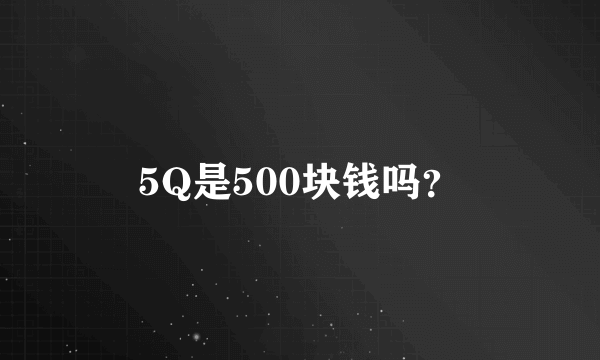 5Q是500块钱吗？