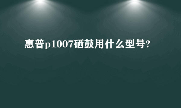 惠普p1007硒鼓用什么型号?