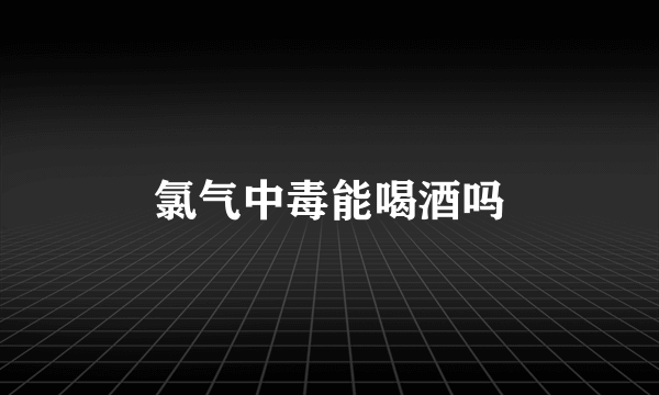 氯气中毒能喝酒吗