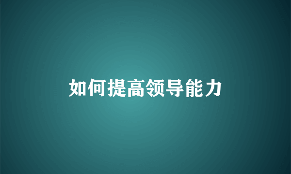 如何提高领导能力