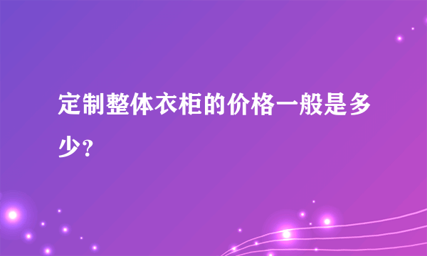 定制整体衣柜的价格一般是多少？