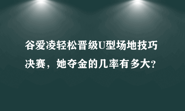谷爱凌轻松晋级U型场地技巧决赛，她夺金的几率有多大？