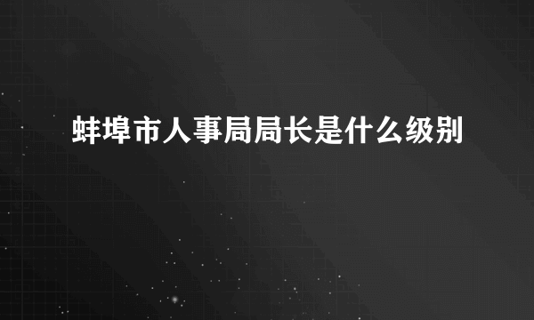 蚌埠市人事局局长是什么级别