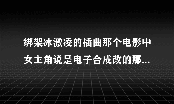 绑架冰激凌的插曲那个电影中女主角说是电子合成改的那首歌叫什么？