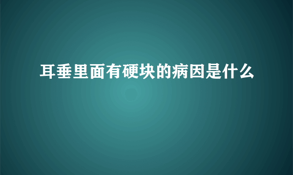 耳垂里面有硬块的病因是什么