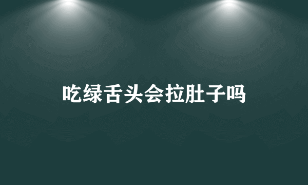 吃绿舌头会拉肚子吗
