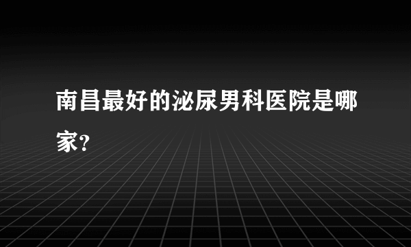 南昌最好的泌尿男科医院是哪家？