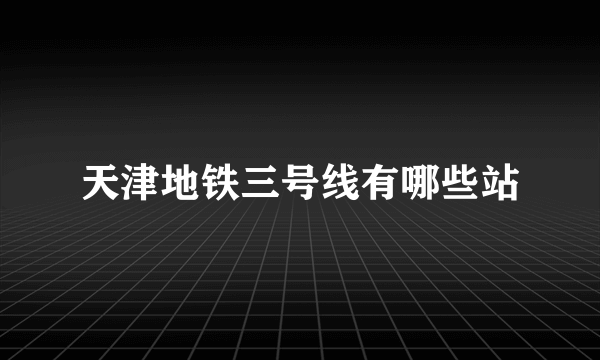 天津地铁三号线有哪些站