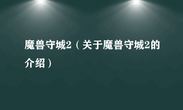 魔兽守城2（关于魔兽守城2的介绍）