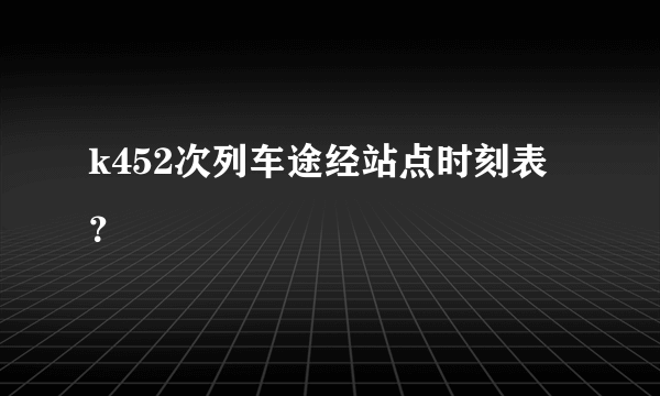 k452次列车途经站点时刻表？