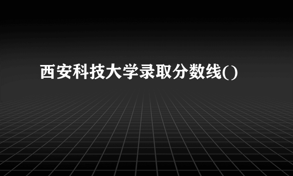 西安科技大学录取分数线()