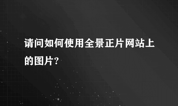 请问如何使用全景正片网站上的图片?
