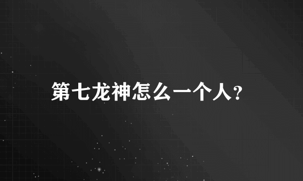 第七龙神怎么一个人？