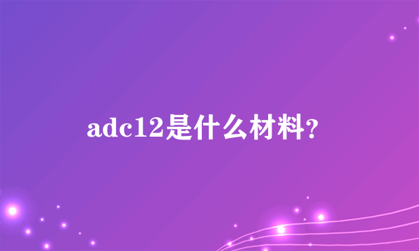 adc12是什么材料？