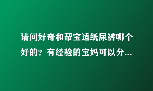 请问好奇和帮宝适纸尿裤哪个好的？有经验的宝妈可以分享一下吗？