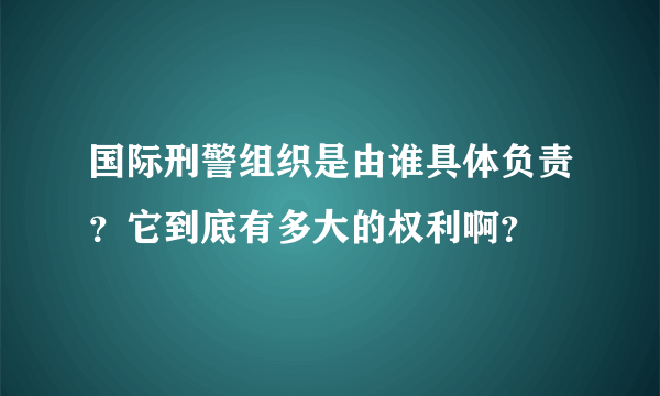 国际刑警组织是由谁具体负责？它到底有多大的权利啊？