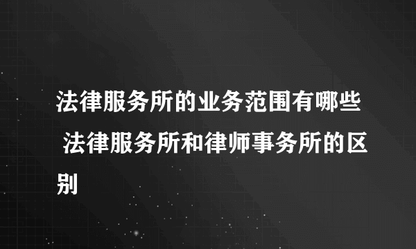 法律服务所的业务范围有哪些 法律服务所和律师事务所的区别