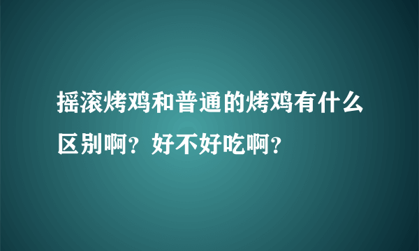 摇滚烤鸡和普通的烤鸡有什么区别啊？好不好吃啊？