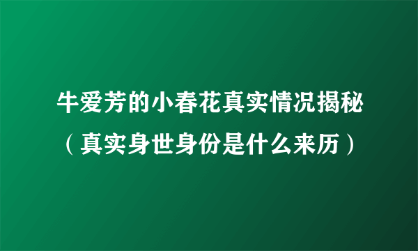 牛爱芳的小春花真实情况揭秘（真实身世身份是什么来历）