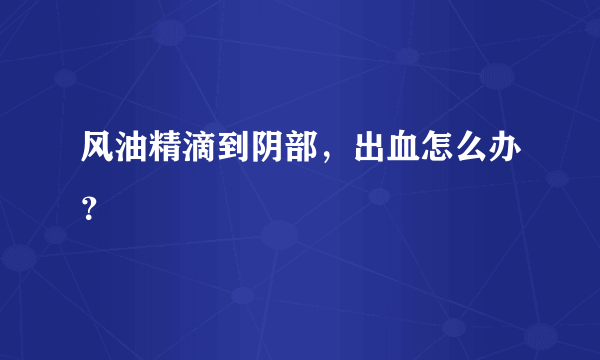 风油精滴到阴部，出血怎么办？