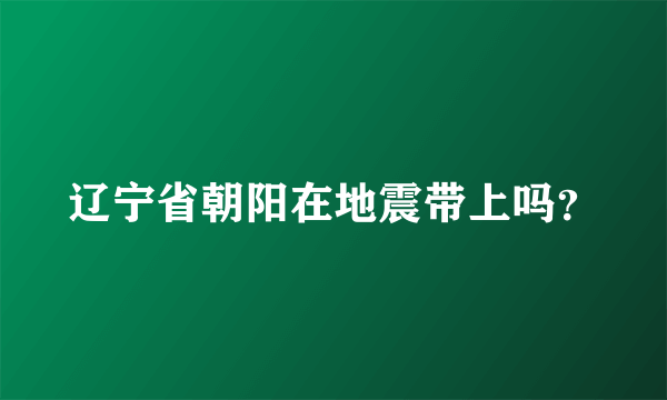 辽宁省朝阳在地震带上吗？