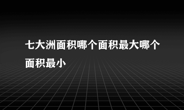 七大洲面积哪个面积最大哪个面积最小
