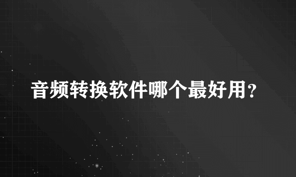 音频转换软件哪个最好用？