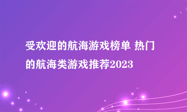 受欢迎的航海游戏榜单 热门的航海类游戏推荐2023