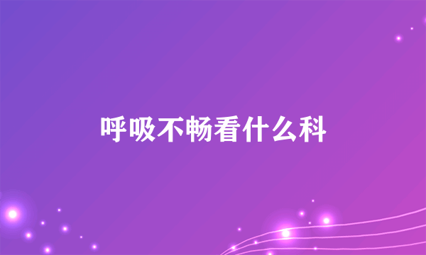 呼吸不畅看什么科