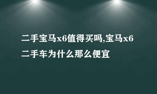 二手宝马x6值得买吗,宝马x6二手车为什么那么便宜