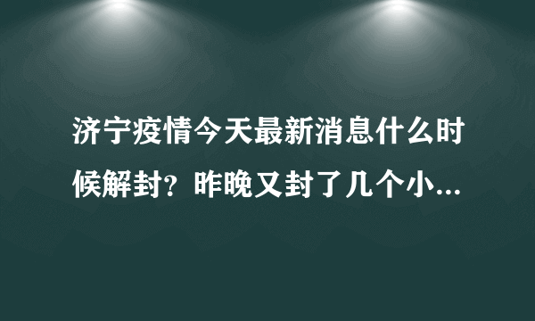 济宁疫情今天最新消息什么时候解封？昨晚又封了几个小区真的吗