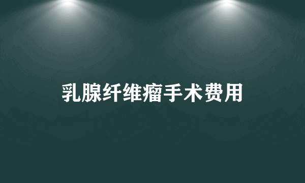 乳腺纤维瘤手术费用