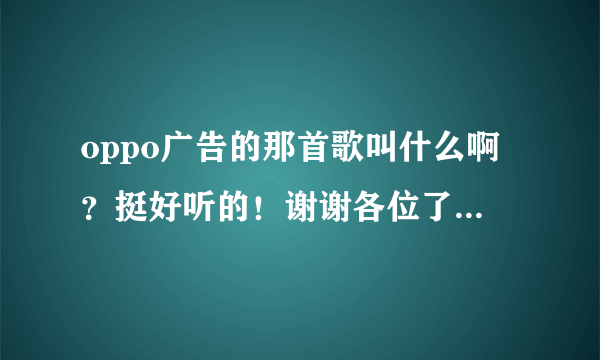 oppo广告的那首歌叫什么啊？挺好听的！谢谢各位了，帮帮忙