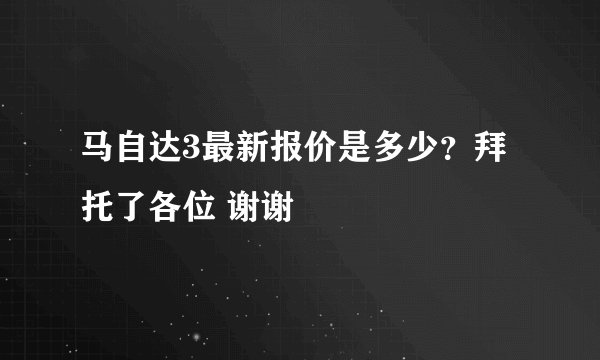 马自达3最新报价是多少？拜托了各位 谢谢