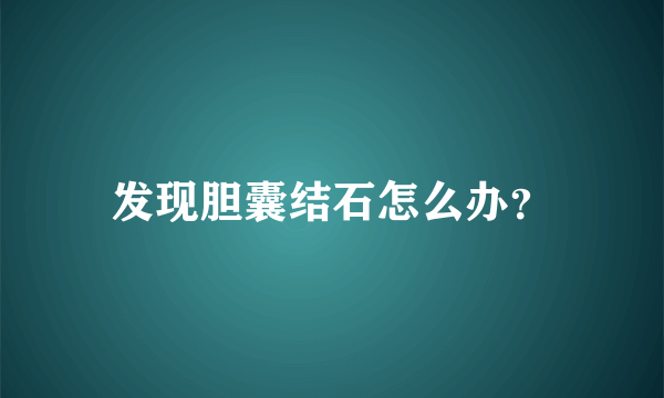 发现胆囊结石怎么办？