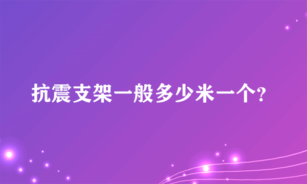 抗震支架一般多少米一个？