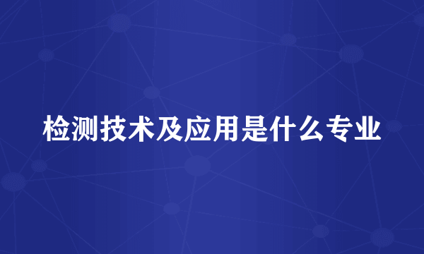 检测技术及应用是什么专业