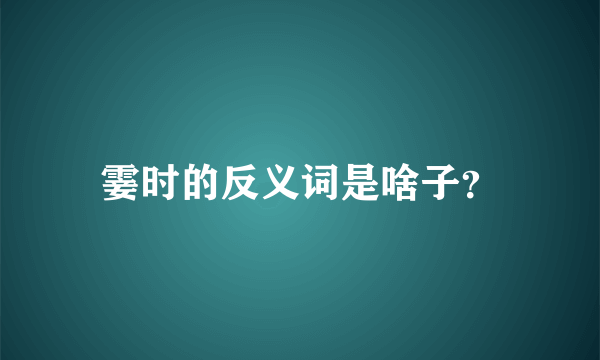 霎时的反义词是啥子？